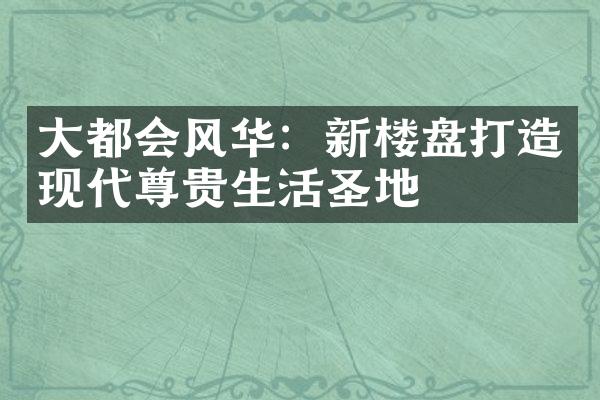 大都会风华：新楼盘打造现代尊贵生活圣地