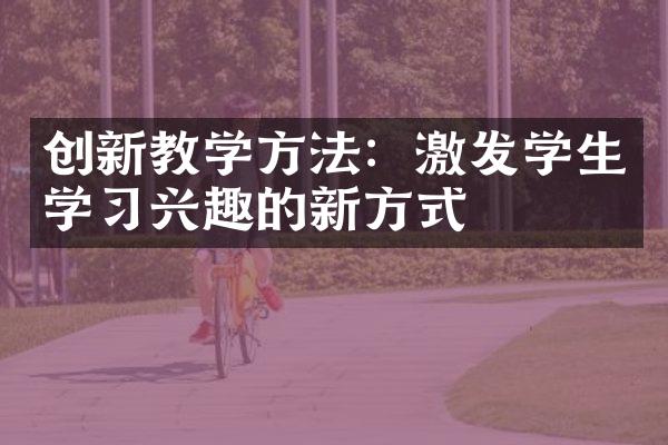 创新教学方法：激发学生学习兴趣的新方式