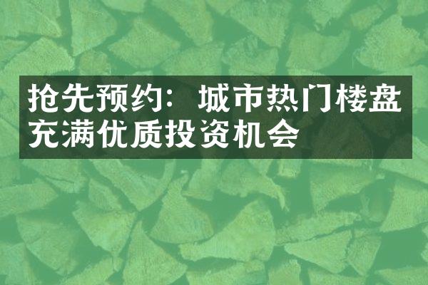 抢先预约：城市热门楼盘充满优质投资机会