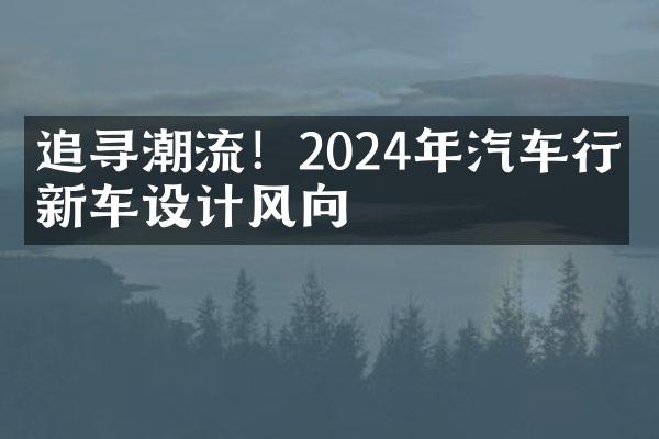 追寻潮流！2024年汽车行业新车设计风向