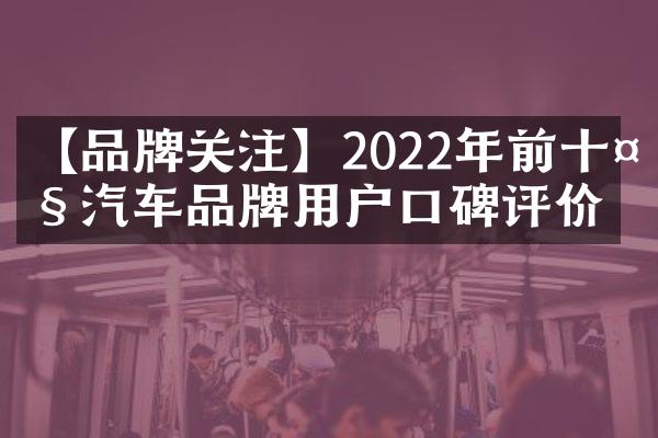 【品牌关注】2022年前十大汽车品牌用户口碑评价