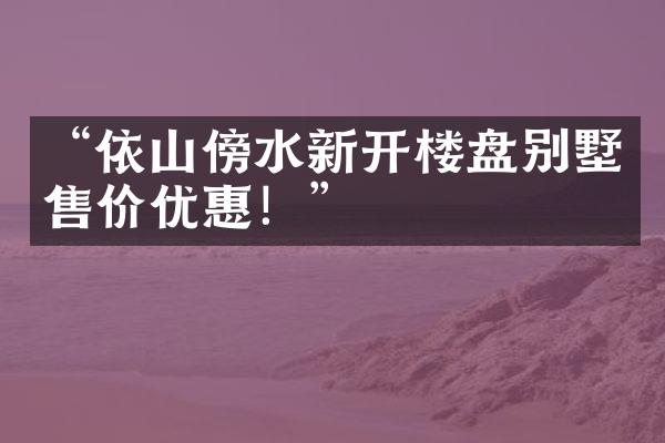 “依山傍水新开楼盘别墅售价优惠！”