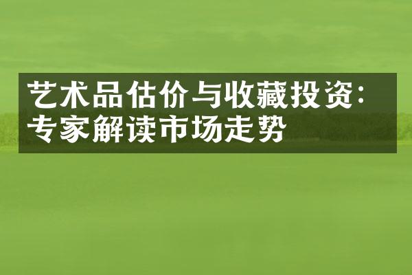 艺术品估价与收藏投资：专家解读市场走势