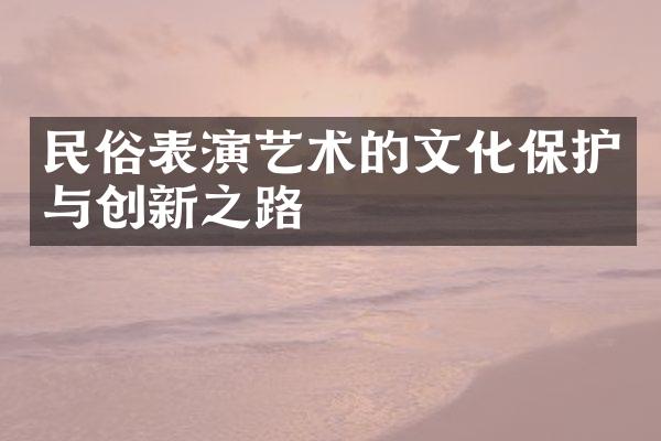 民俗表演艺术的文化保护与创新之路