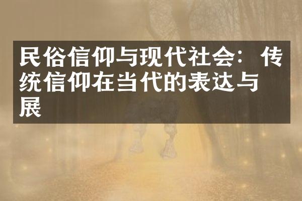 民俗信仰与现代社会：传统信仰在当代的表达与发展