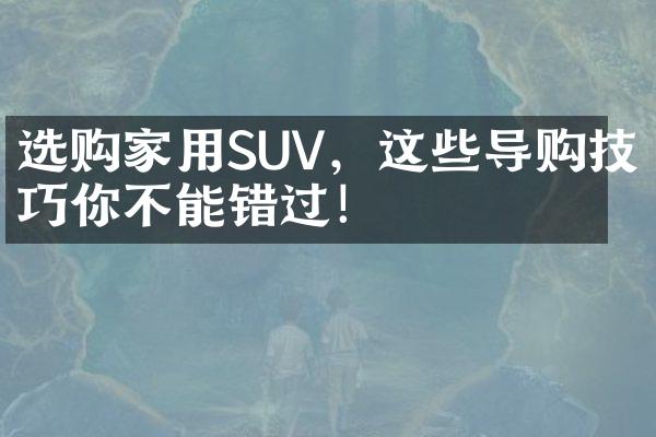 选购家用SUV，这些导购技巧你不能错过！