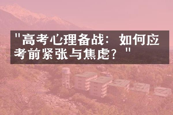 "高考心理备战：如何应对考前紧张与焦虑？"