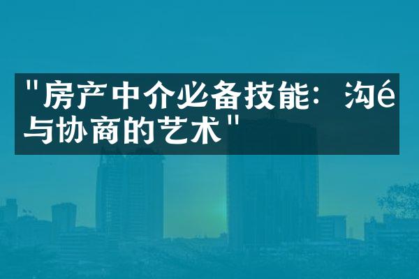 "房产中介必备技能：沟通与协商的艺术"