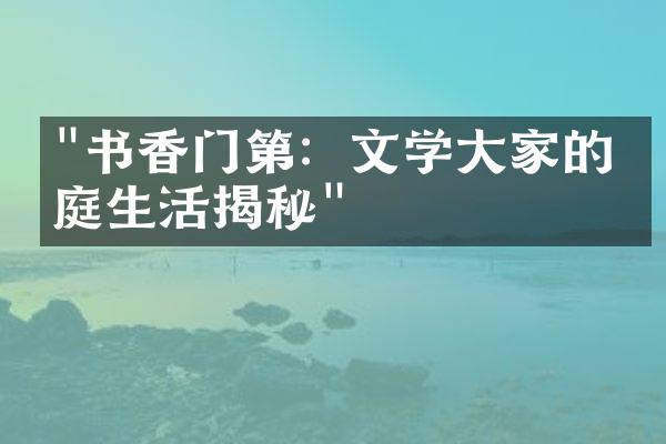 "书香门第：文学大家的家庭生活揭秘"