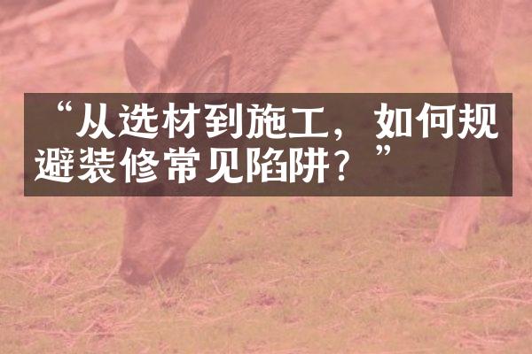 “从选材到施工，如何规避装修常见陷阱？”