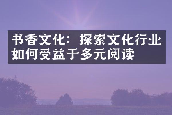 书香文化：探索文化行业如何受益于多元阅读