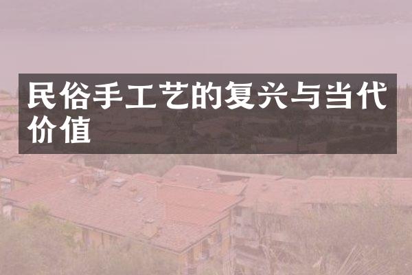 民俗手工艺的复兴与当代价值