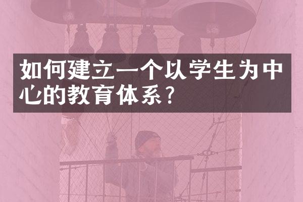 如何建立一个以学生为中心的教育体系？