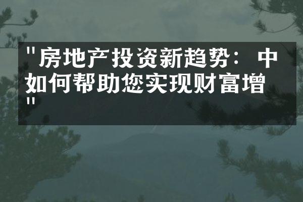 "房地产投资新趋势：中介如何帮助您实现财富增值"