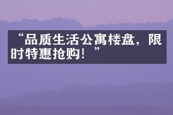 “品质生活公寓楼盘，限时特惠抢购！”