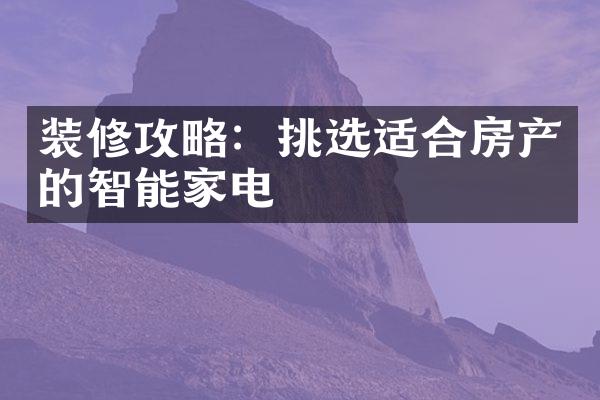 装修攻略：挑选适合房产的智能家电