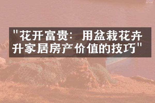 "花开富贵：用盆栽花卉提升家居房产价值的技巧"