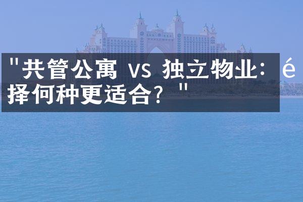 "共管公寓 vs 独立物业：选择何种更适合？"