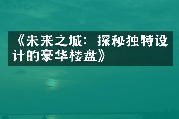 《未来之城：探秘独特设计的豪华楼盘》