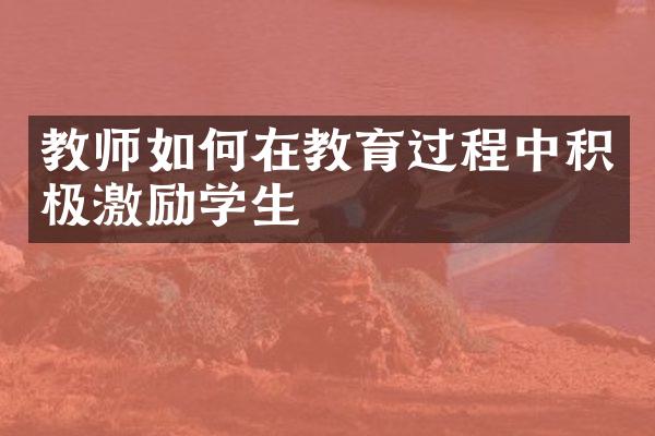 教师如何在教育过程中积极激励学生