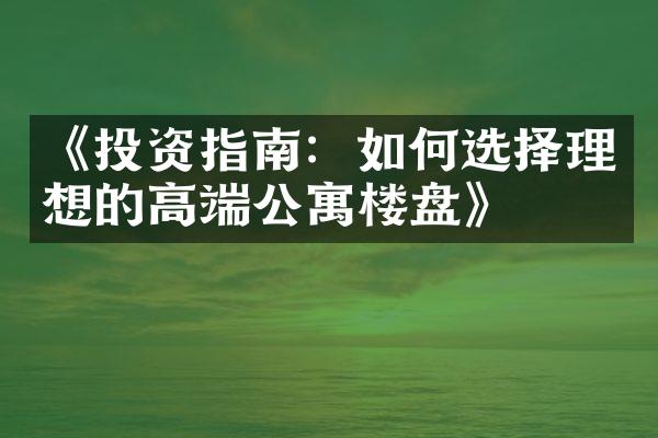 《投资指南：如何选择理想的高端公寓楼盘》