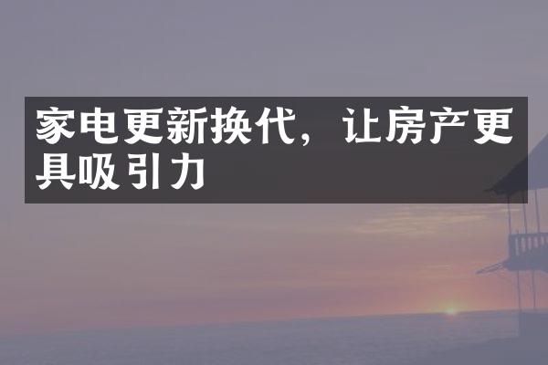 家电更新换代，让房产更具吸引力