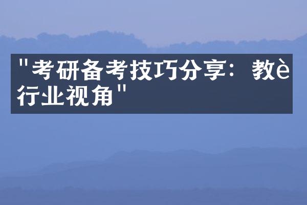 "考研备考技巧分享：教育行业视角"