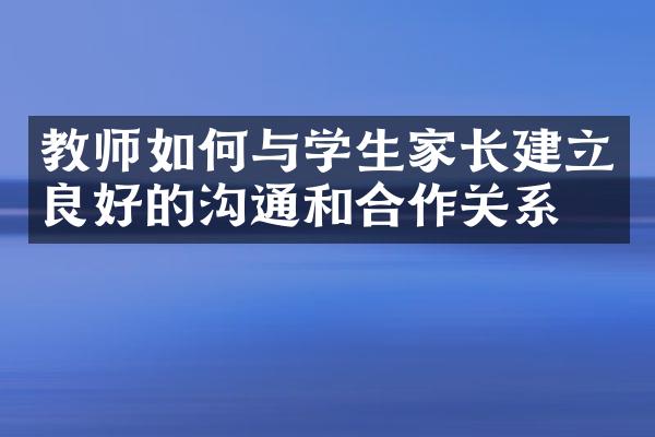 教师如何与学生家长建立良好的沟通和合作关系