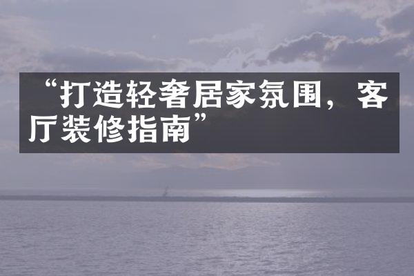 “打造轻奢居家氛围，客厅装修指南”