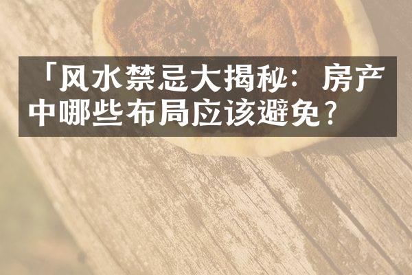 「风水禁忌揭秘：房产中哪些布应该避免？」