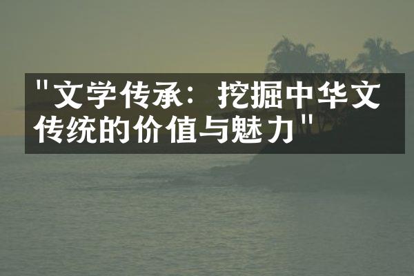 "文学传承：挖掘中华文学传统的价值与魅力"