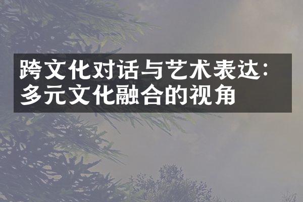 跨文化对话与艺术表达：多元文化融合的视角