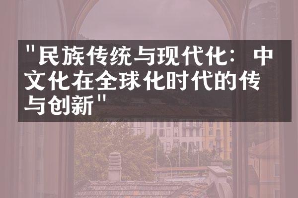 "民族传统与现代化：中国文化在全球化时代的传承与创新"