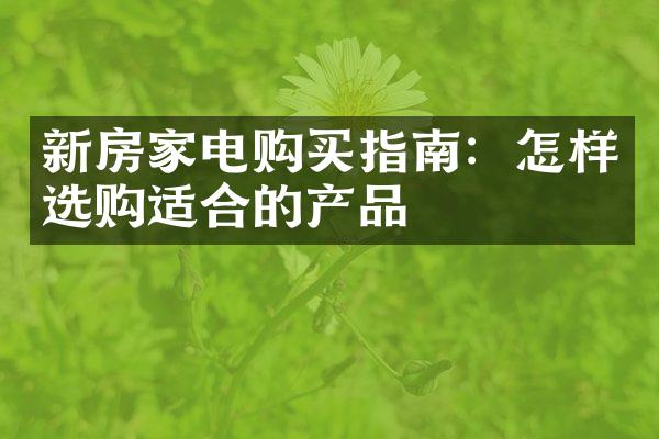 新房家电购买指南：怎样选购适合的产品