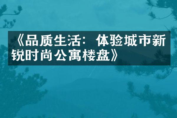 《品质生活：体验城市新锐时尚公寓楼盘》