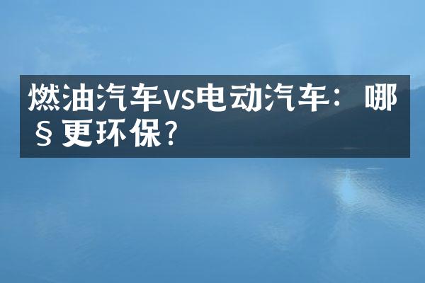 燃油汽车vs电动汽车：哪种更环保？