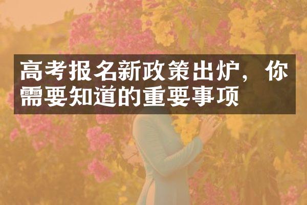 高考报名新政策出炉，你需要知道的重要事项