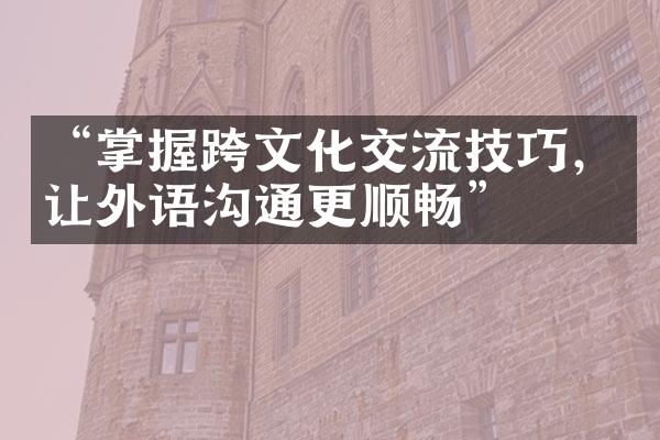 “掌握跨文化交流技巧，让外语沟通更顺畅”