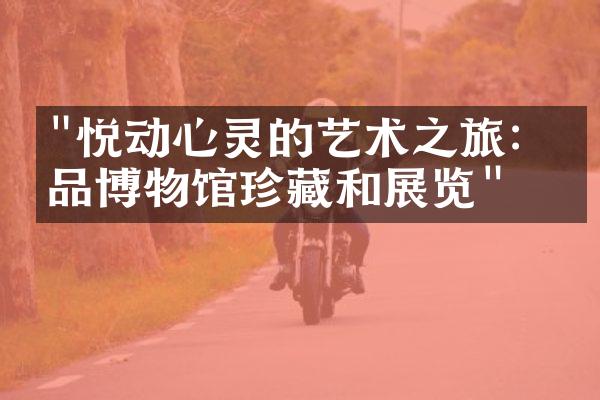 "悦动心灵的艺术之旅：细品博物馆珍藏和展览"