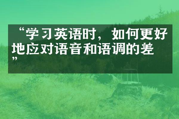 “学习英语时，如何更好地应对语音和语调的差异”