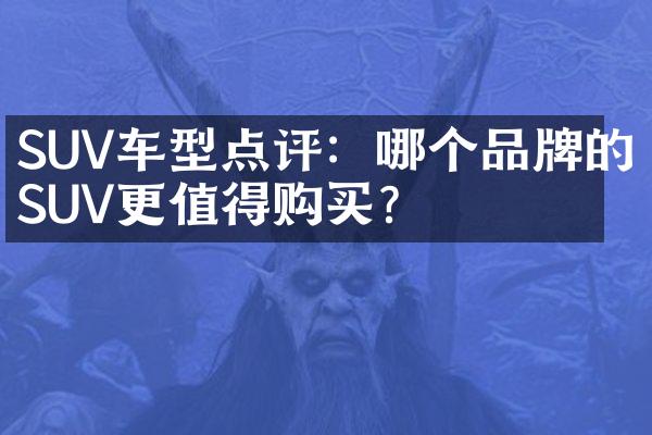 SUV车型点评：哪个品牌的SUV更值得购买？