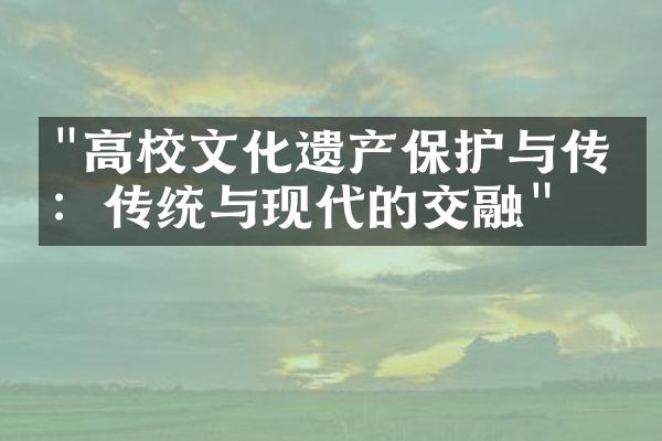 "高校文化遗产保护与传承：传统与现代的交融"