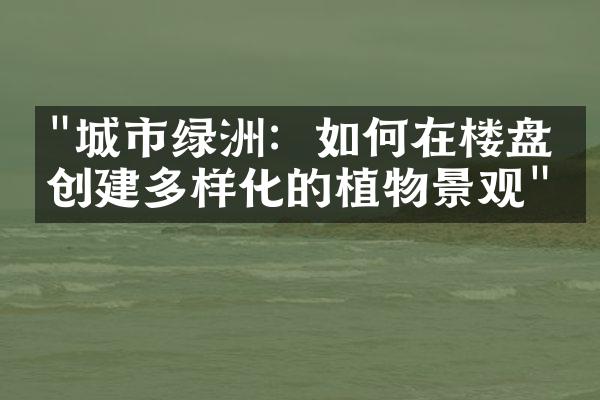 "城市绿洲：如何在楼盘中创建多样化的植物景观"