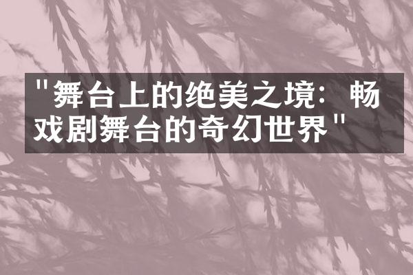 "舞台上的绝美之境：畅游戏剧舞台的奇幻世界"