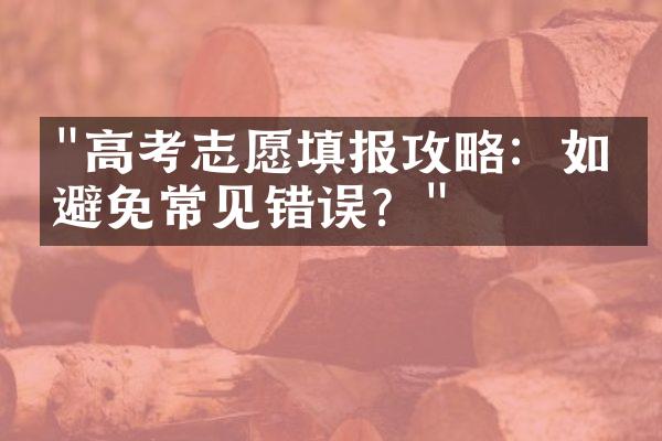 "高考志愿填报攻略：如何避免常见错误？"