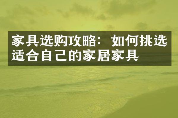 家具选购攻略：如何挑选适合自己的家居家具