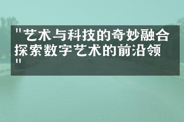 "艺术与科技的奇妙融合：探索数字艺术的前沿领域"