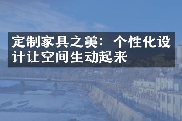 定制家具之美：个性化设计让空间生动起来