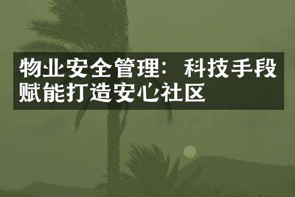 物业安全管理：科技手段赋能打造安心社区