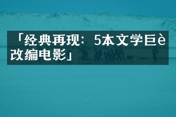 「经典再现：5本文学巨著改编电影」